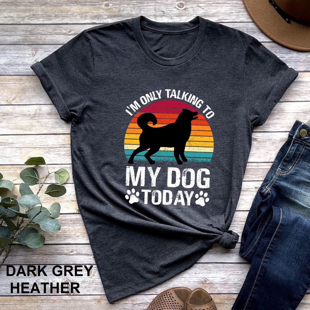 Funny Dog Tshirt, I'm Only Talking to My Dog Today Shirt, Dog Mom Gift