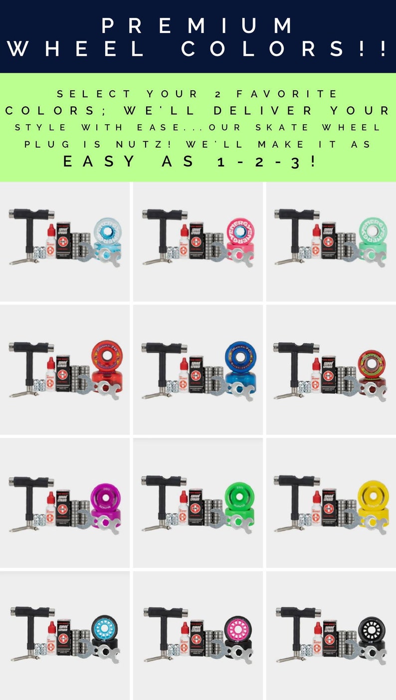 May include: A set of skateboard wheels with different color options. The set includes a tool, bearings, and a bottle of lubricant. Select your favorite colors and we'll deliver your style with ease. Our skate wheel plug is nutz! We'll make it as easy as 1-2-3!