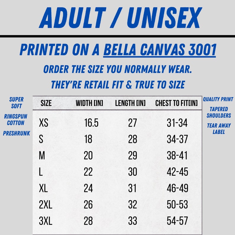 Size Chart - This shirt is printed on a Bella Canvas 3001. These T-shirts are retail fit and true to size. Order the size you normally wear. They're super soft, quality print, tear-away label, and preshrunk ringspun cotton.