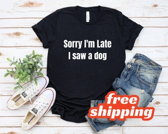 Sorry I'm Late I Saw A Dog, Sorry Im Late Shirt, I Saw a Dog Tshirt, Animal Lover Shirt, Dog Lover Shirt, Dogs Over People Tshirt