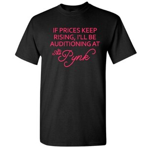 May include: Black t-shirt with the text "If prices keep rising, I'll be auditioning at The Pynk" in pink.