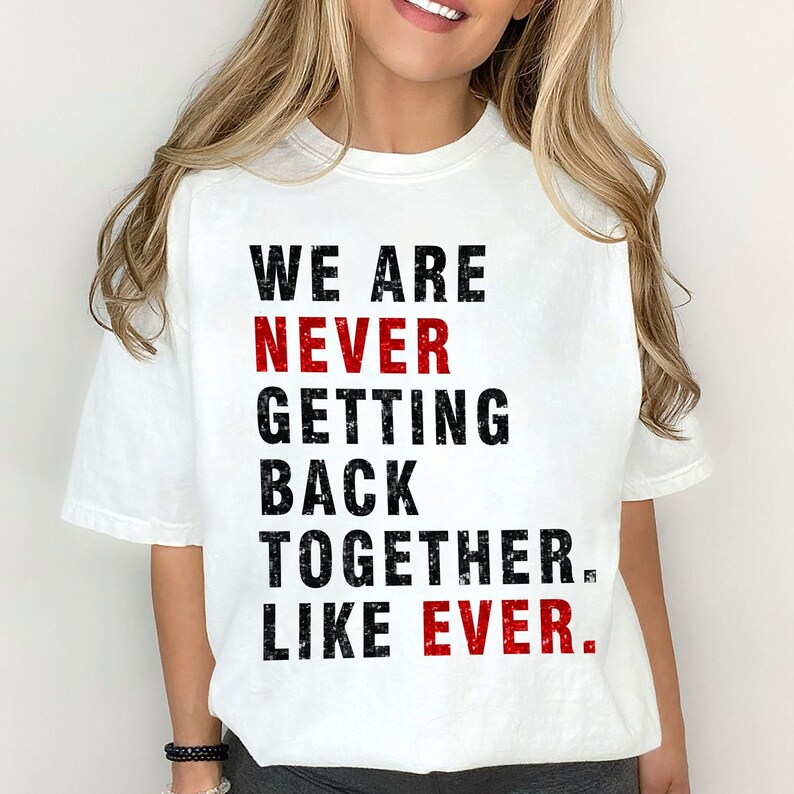 May include: White t-shirt with black text that reads "We are never getting back together. Like ever." The words "never" and "ever" are in red.