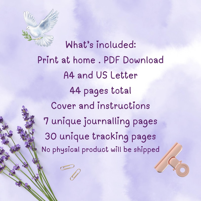 May include: Digital download with a lavender and dove theme. Includes 44 pages total, A4 and US Letter sizes, with 7 unique journalling pages and 30 tracking pages. The text reads "What's included: Print at home. PDF Download."