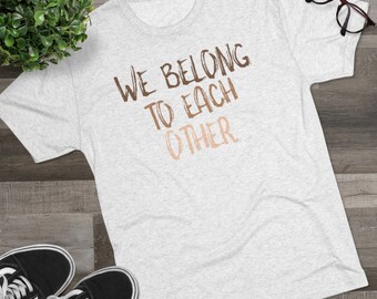 We Belong To Each Other - Unisex Tri-blend t-shirt, Tee Shirts, Tshirts, Gift, Humanity, Antiracism, Belonging, Together, Equality, Us, Love