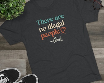 There are no illegal people - Unisex Tri-Blend TShirt, Tee Shirt, T Shirt, Antiracism, Social Justice, Humanity,  Refuge,  Immigrant, God
