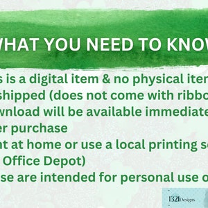 May include: Green watercolor background with white text that reads "WHAT YOU NEED TO KNOW" followed by four bullet points: This is a digital item & no physical item will be shipped (does not come with ribbon), Download will be available immediately after purchase, Print at home or use a local printing service (ex. Office Depot), These are intended for personal use only.