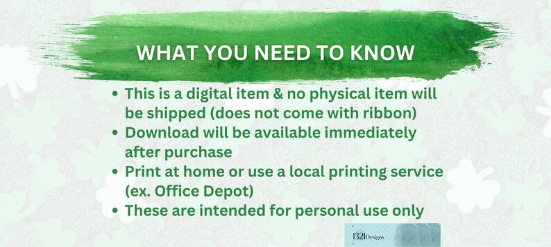 May include: Green watercolor background with white text that reads "WHAT YOU NEED TO KNOW" followed by four bullet points: This is a digital item & no physical item will be shipped (does not come with ribbon), Download will be available immediately after purchase, Print at home or use a local printing service (ex. Office Depot), These are intended for personal use only.