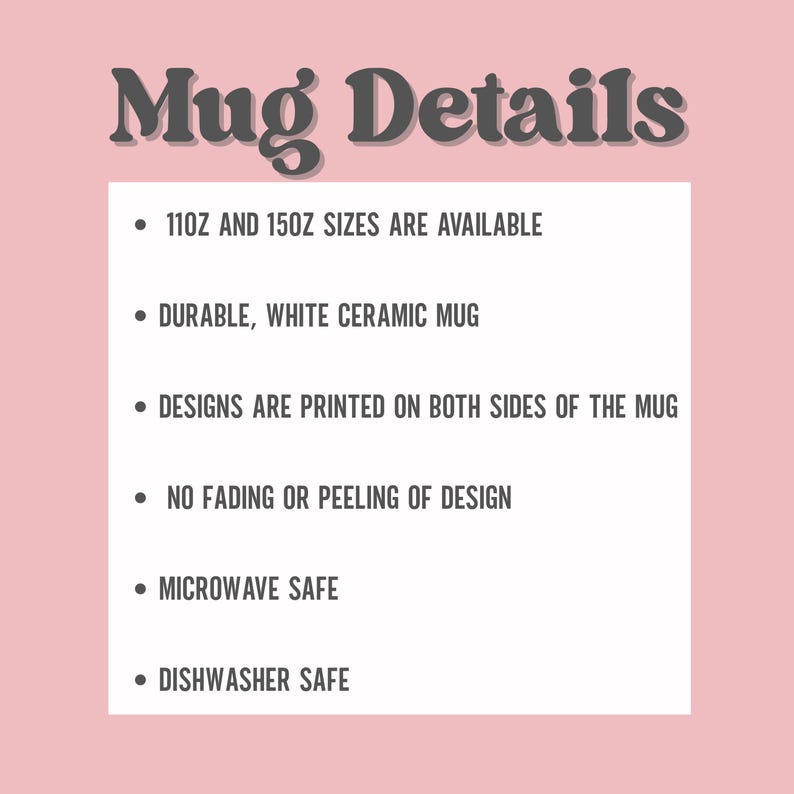 May include: A pink background with the text "Mug Details" in a dark brown, stylized font. Bullet points describe the mug's features: available in 11oz and 15oz sizes, durable white ceramic, designs printed on both sides, no fading, microwave and dishwasher safe.