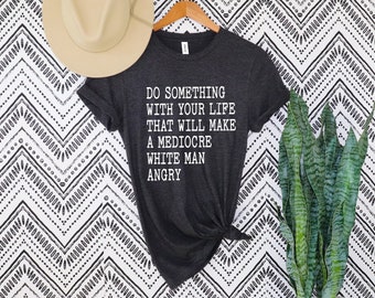 Do Something With Your Life That Will Make A Mediocre White Man Angry T shirt, Womens Rights Shirt, Feminist Gift, Equality Shirt