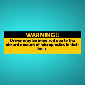 May include: A yellow and black warning sign with the text "WARNING!! Driver may be impaired due to the absurd amount of microplastics in their balls." on a teal background.