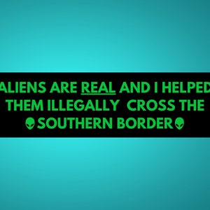 May include: A black and green graphic with the text "ALIENS ARE REAL AND I HELPED THEM ILLEGALLY CROSS THE SOUTHERN BORDER" with alien head symbols on either side of the text.