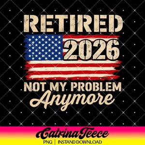 Retired 2026 PNG, Retirement Gift Design, Not My Problem Anymore Funny Shirt PNG, US Flag Patriotic Retiree Digital, Retirement Party Gift