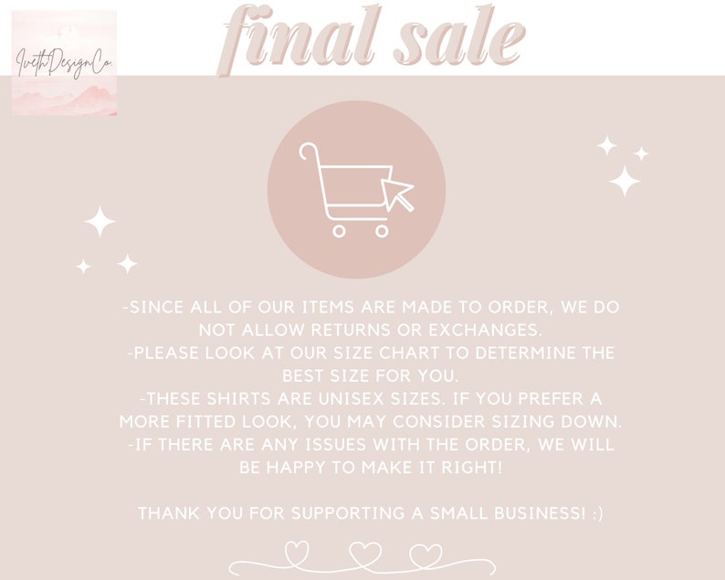 May include: A pink and white graphic with the text "final sale" in a white cursive font. The graphic also includes a shopping cart icon and stars. The text below the graphic reads: "Since all of our items are made to order, we do not allow returns or exchanges. Please look at our size chart to determine the best size for you. These shirts are unisex sizes. If you prefer a more fitted look, you may consider sizing down. If there are any issues with the order, we will be happy to make it right! Thank you for supporting a small business!"