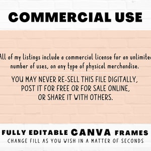 May include: A pink brick wall background with white text that reads "COMMERCIAL USE". The text below explains that the listing includes a commercial license for unlimited use on any type of physical merchandise. The text also states that the file cannot be re-sold digitally, posted for free or for sale online, or shared with others. The text below that reads "FULLY EDITABLE CANVA FRAMES CHANGE FILL AS YOU WISH IN A MATTER OF SECONDS". A small circle with the text "Star Moth Studio" is in the bottom right corner.