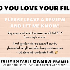 May include: A pink and white brick background with a black text overlay that reads "DO YOU LOVE YOUR FILE? PLEASE LEAVE A REVIEW AND LET ME KNOW! Shop owners and small businesses benefit GREATLY from a single review! If you happen to run into any issues with your file, please contact me right away before leaving a negative review - I will always find a way to make it right. FULLY EDITABLE CANVA FRAMES CHANGE FILL AS YOU WISH IN A MATTER OF SECONDS Star Moth Studio"