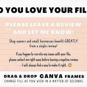 May include: A pink and white brick wall background with a text overlay that reads "DO YOU LOVE YOUR FILE? PLEASE LEAVE A REVIEW AND LET ME KNOW! Shop owners and small businesses benefit GREATLY from a single review! If you happen to run into any issues with your file, please contact me right away before leaving a negative review - I will always find a way to make it right. DRAG & DROP CANVA FRAMES CHANGE FILL AS YOU WISH IN A MATTER OF SECONDS Star Moth Studio"