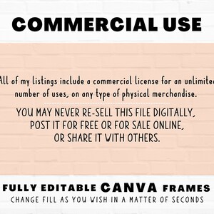 May include: Text on a pink brick background that reads "COMMERCIAL USE" and includes information about a commercial license for unlimited use of the product. The text also states that the file cannot be re-sold digitally, posted for free or for sale online, or shared with others. The text also states that the product is fully editable Canva frames that can be changed in a matter of seconds. The text is in black and the background is pink.