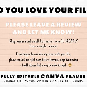 May include: A pink brick wall background with a white text overlay that reads "DO YOU LOVE YOUR FILE? PLEASE LEAVE A REVIEW AND LET ME KNOW! Shop owners and small businesses benefit GREATLY from a single review! If you happen to run into any issues with your file, please contact me right away before leaving a negative review - I will always find a way to make it right. FULLY EDITABLE CANVA FRAMES CHANGE FILL AS YOU WISH IN A MATTER OF SECONDS" with a smiley face emoji. A logo with the text "Star Moth Studio" is in the bottom right corner.