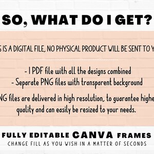 以下が含まれることがあります： Canva 用のデジタルダウンロード可能なグラフィックデザイン製品。テキストには「SO, WHAT DO I GET?」と表示され、ダウンロードの内容がリストされています。1 つの PDF ファイルにすべてのデザインが組み合わされ、透明な背景を持つ個別の PNG ファイルが含まれています。PNG ファイルは高解像度で、簡単にサイズを変更できます。テキストには「FULLY EDITABLE CANVA FRAMES CHANGE FILL AS YOU WISH IN A MATTER OF SECONDS」とも書かれています。