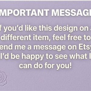 May include: A light purple background with the text "IMPORTANT MESSAGE" in white. The message encourages customers to contact the seller on Etsy if they want the design on a different item. A rose and star are in the corners.