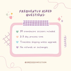 May include: A pink and white graphic with a list of frequently asked questions. The list includes: 39 translucent stickers included, 2-3 day process time, trackless shipping unless upgrade, and no refunds or exchanges. The graphic also includes a pink heart, a green heart, a light blue heart, and a purple heart.