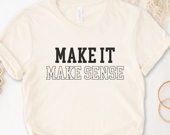 Make It Make Sense T-Shirt, Sarcastic Shirt, Funny Sarcasm Shirt, Humor Shirts for Women, Gift for Him, Gift for Men, Sarcastic Tee