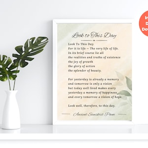May include: A printable wall art print featuring a quote about living in the present moment. The quote is from an ancient Sanskrit poem and reads "Look to This Day - For it is life - The very life of life. In its brief course lie all the realities and truths of existence. The joy of growth, the glory of action, the splendor of beauty. For yesterday is already a memory and tomorrow is only a vision, but today well lived makes every yesterday a memory of happiness and every tomorrow a vision of hope. Look well, therefore, to this day. - Ancient Sanskrit Poem"