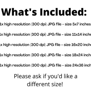 May include: Text that reads "What's Included:" followed by a list of five high-resolution JPG files in different sizes: 5x7 inches, 11x14 inches, 16x20 inches, 18x24 inches, and 24x36 inches. The text concludes with "Please ask if you'd like a different size!"
