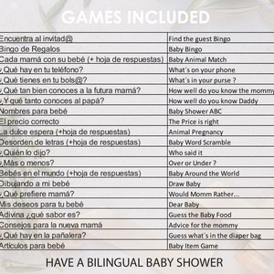 May include: A list of games for a baby shower, written in both English and Spanish. The games include "Find the guest Bingo", "Baby Bingo", "Baby Animal Match", "What's on your phone", "What's in your purse", "How well do you know the mommy", "How well do you know Daddy", "Baby Shower ABC", "The Price is right", "Animal Pregnancy", "Baby Word Scramble", "Who said it", "Over or Under", "Baby Around the World", "Draw Baby", "Would Momm Rather...", "Dear Baby", "Guess the Baby Food", "Advice for the mommy", "Guess what's in the diaper bag", "Baby Item Game", "Encuentra al invitad@", "Bingo de Regalos", "Cada mam&aacute; con su beb&eacute; (+ hoja de respuestas)", "&iquest;Qu&eacute; hay en tu tel&eacute;fono?", "&iquest;Qu&eacute; tienes en tu bols@?", "&iquest;Qu&eacute; tan bien conoces a la futura mam&aacute;?", "&iquest;Y qu&eacute; tanto conoces al pap&aacute;?", "Nombres para beb&eacute;", "El precio correcto", "La dulce espera (+hoja de respuestas)", "Desorden de letras (+hoja de respuestas)", "&iquest;Qui&eacute;n lo dijo?", "&iquest;M&aacute;s o menos?", "Beb&eacute;s en el mundo (+hoja de respuestas)", "Dibujando a mi beb&eacute;", "&iquest;Qu&eacute; prefiere mam&aacute;?", "Mis deseos para tu beb&eacute;", "Adivina &iquest;qu&eacute; sabor es?", "Consejos para la nueva mam&aacute;", "&iquest;Qu&eacute; hay en la pa&ntilde;alera?", "Art&iacute;culos para beb&eacute;".