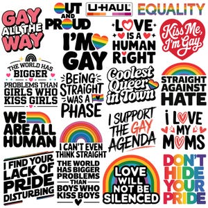 gay all the way, out and proud, uhaul lesbian, equality, im gay, love is a human right, kiss me im gay, the world has bigger problems than boys who kiss boys, straight against hate, i find your lack of pride disturbing, love will not be silenced, dont hide your pride, i love my moms, i support the gay agenda, being straight was a phase, coolest queer in town