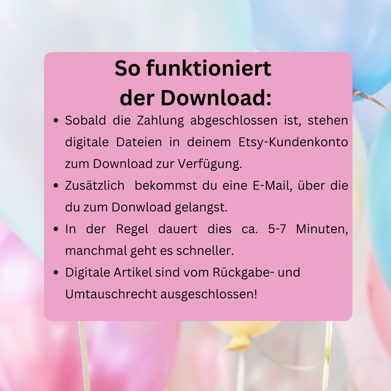 May include: Pink and blue balloons with a white text box that says "So funktioniert der Download:" and explains how digital downloads work on Etsy. The text says that once payment is complete, digital files will be available for download in the Etsy customer account. It also says that a confirmation email will be sent with a download link. The text also says that downloads typically take 5-7 minutes, but sometimes they are faster. The text concludes by saying that digital items are not eligible for returns or exchanges.