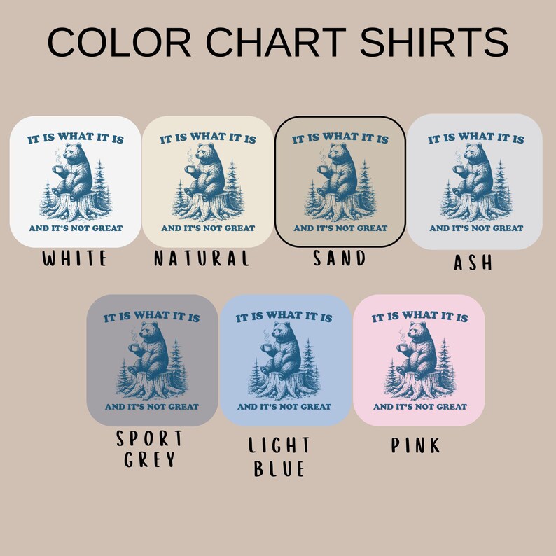 May include: Color chart for shirts with a bear graphic. The bear is sitting on a tree stump, holding a mug, and the text reads "IT IS WHAT IT IS AND IT'S NOT GREAT." The shirts come in white, natural, sand, ash, sport grey, light blue, and pink.