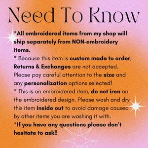 May include: A pink and orange background with white text that reads "Need To Know". The text below explains that all embroidered items are custom made to order and ship separately from non-embroidered items. It also states that returns and exchanges are not accepted, and that the item should be washed inside out to avoid damage.