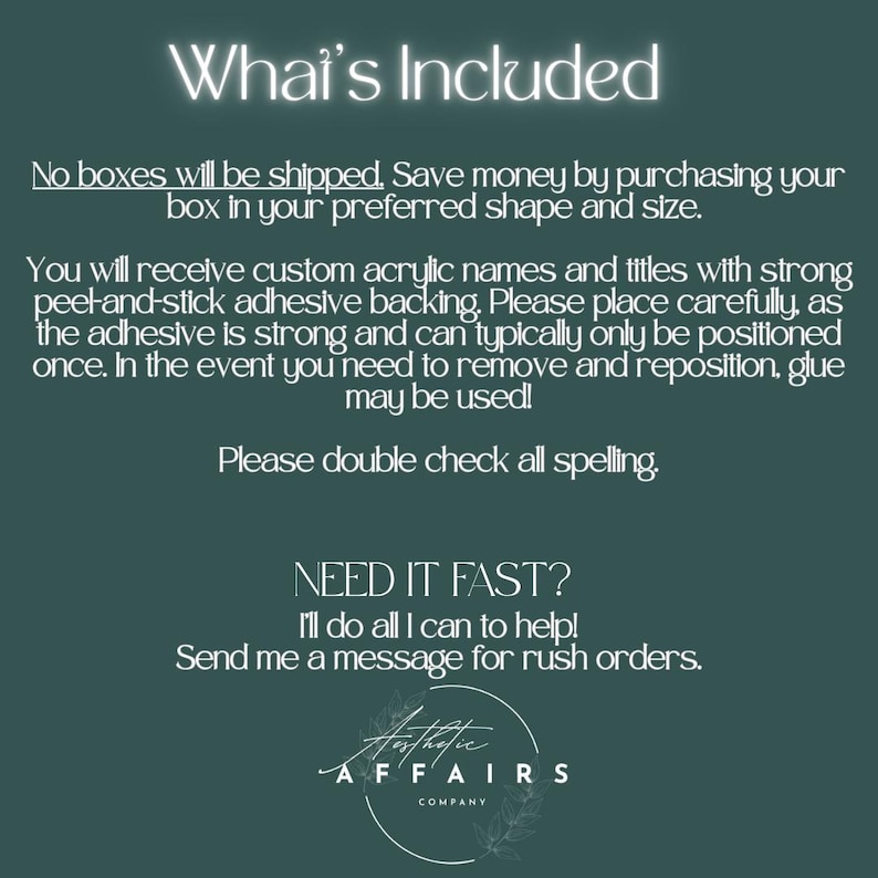 May include: A dark green informational graphic with white text that reads: What's Included, No boxes will be shipped, You will receive custom acrylic names and titles with strong peel-and-stick adhesive backing, Please double check all spelling, NEED IT FAST?, Send me a message for rush orders, and Aesthetic Affairs Company.