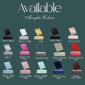 May include: A color chart titled Available Acrylic Colors displaying fifteen rectangular acrylic swatches in various finishes and shades including Gloss Black, Gloss White, Gold, Matte Black, Rose Gold, Silver, Gloss Hot Pink, Crystal Clear, Gloss Smoke Sage, Gloss Cherry Red, Gloss Light Blue, Gloss Ballet Pink, Gloss Bright Sage, Gloss Navy Blue, and Gloss Chocolate.