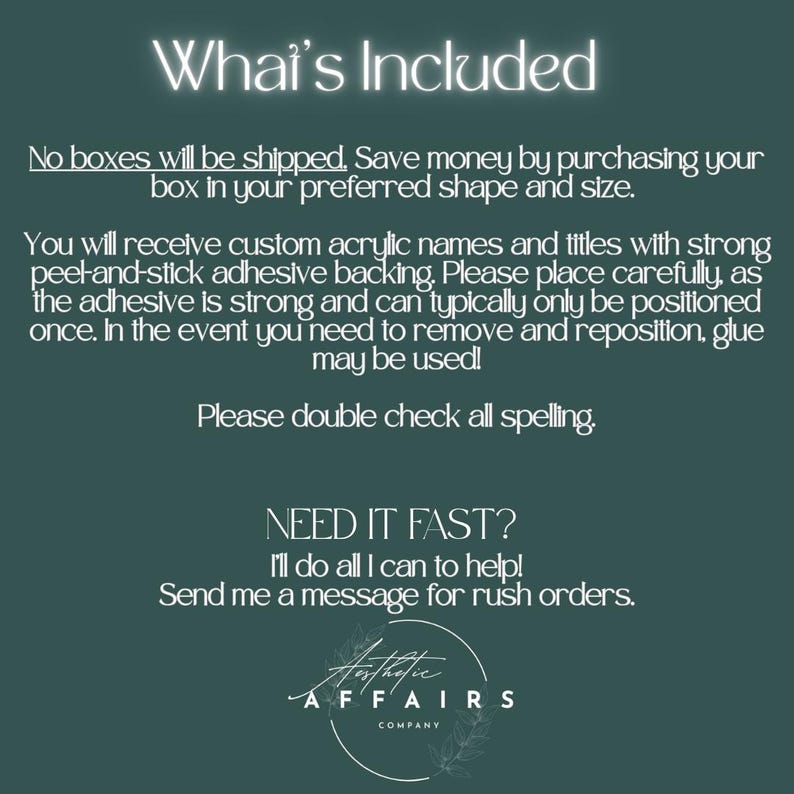 May include: A dark green informational graphic with white text that reads: What's Included, No boxes will be shipped, You will receive custom acrylic names and titles with strong peel-and-stick adhesive backing, Please double check all spelling, NEED IT FAST?, Send me a message for rush orders, and Aesthetic Affairs Company.