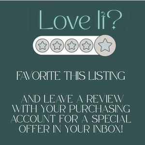 May include: A dark green graphic with light blue text that reads Love it? followed by a five-star rating icon. Below this, white text reads FAVORITE THIS LISTING AND LEAVE A REVIEW WITH YOUR PURCHASING ACCOUNT FOR A SPECIAL OFFER IN YOUR INBOX!