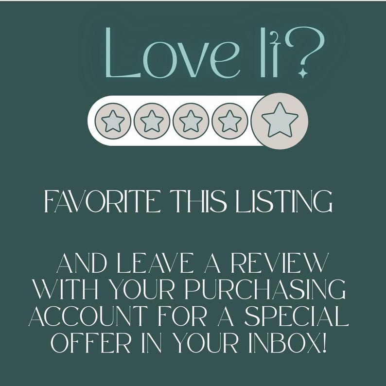 May include: A dark green graphic with light blue text that reads Love it? followed by a five-star rating icon. Below this, white text reads FAVORITE THIS LISTING AND LEAVE A REVIEW WITH YOUR PURCHASING ACCOUNT FOR A SPECIAL OFFER IN YOUR INBOX!