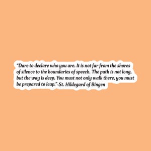 May include: An orange background with a white sticker containing a quote by St. Hildegard of Bingen. The quote reads: "Dare to declare who you are. It is not far from the shores of silence to the boundaries of speech..."