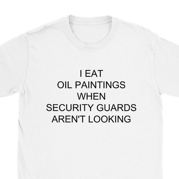 I Eat Oil Paintings When Security Guards Aren't Looking Funny Shirt, Meme Shirt, Gag Gifts, Ironic, T-Shirt