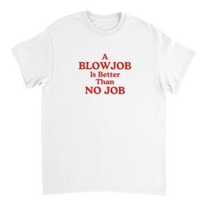 A Blowjob Is Better Than No Job Funny Shirt, Offensive shirt, Meme Shirt, Gag Gifts, Ironic T-shirt