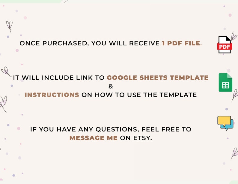 May include: A digital illustration of a PDF file, a Google Sheets icon, and a speech bubble. The text reads: "ONCE PURCHASED, YOU WILL RECEIVE 1 PDF FILE. IT WILL INCLUDE LINK TO GOOGLE SHEETS TEMPLATE & INSTRUCTIONS ON HOW TO USE THE TEMPLATE. IF YOU HAVE ANY QUESTIONS, FEEL FREE TO MESSAGE ME ON ETSY."