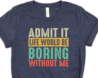 Funny Saying T-Shirt, Admit It Life Would Be Boring Without Me, Sarcastic Quote Shirt