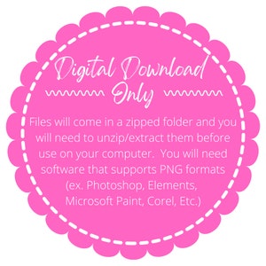 May include: Pink circle with a white scalloped border and white text that reads "Digital Download Only". The text below explains that the files will come in a zipped folder and need to be unzipped before use. It also states that the files are in PNG format and can be opened with software like Photoshop, Elements, Microsoft Paint, Corel, etc.