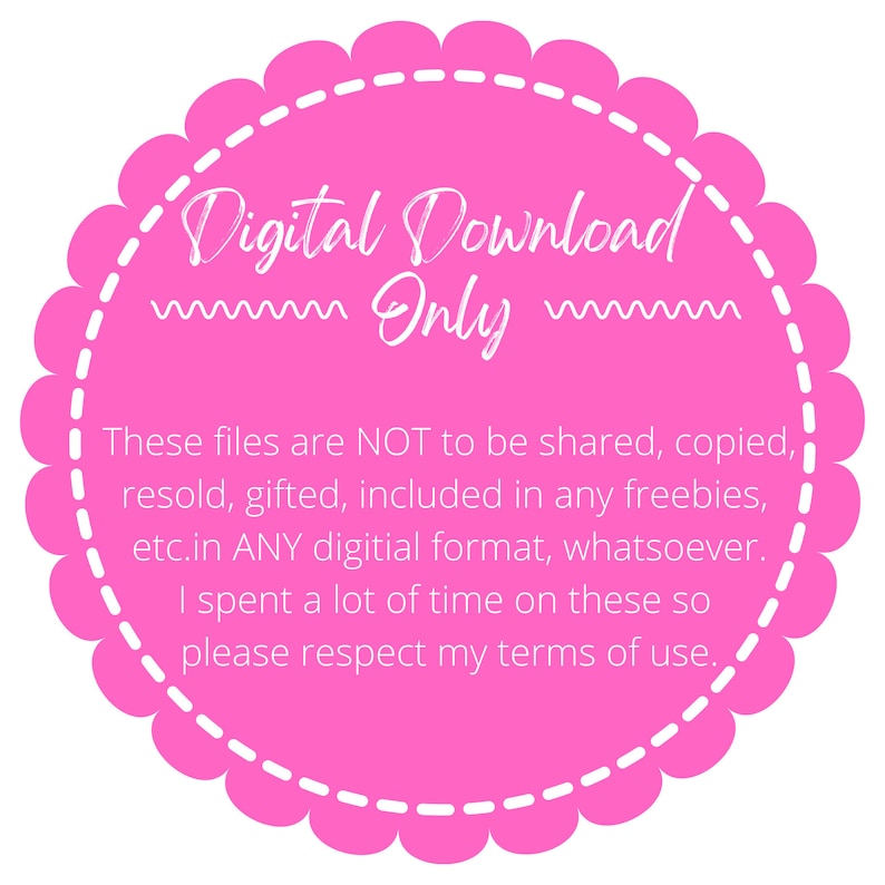 May include: Pink circle with a white dashed border and white text that reads "Digital Download Only". The text below reads "These files are NOT to be shared, copied, resold, gifted, included in any freebies, etc. in ANY digital format, whatsoever. I spent a lot of time on these so please respect my terms of use."
