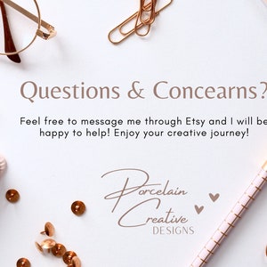 May include: A white background with the text "Questions & Concearns?" and "Feel free to message me through Etsy and I will be happy to help! Enjoy your creative journey!"  The text "Porcelain Creative DESIGNS" is written in a cursive font with two pink hearts.