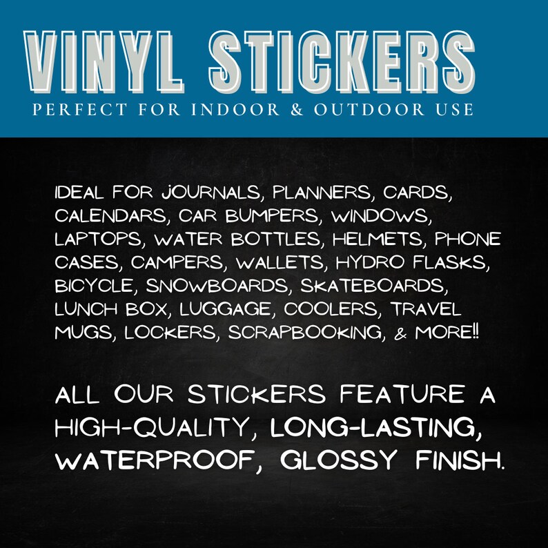 May include: Black chalkboard with white text advertising vinyl stickers. The text reads "Vinyl Stickers" and "Perfect for indoor & outdoor use". The text also lists a variety of surfaces the stickers can be used on, including journals, planners, cards, calendars, car bumpers, windows, laptops, water bottles, helmets, phone cases, campers, wallets, hydro flasks, bicycle, snowboards, skateboards, lunch box, luggage, coolers, travel mugs, lockers, scrapbooking, & more!!! The text also states "All our stickers feature a high-quality, long-lasting, waterproof, glossy finish."