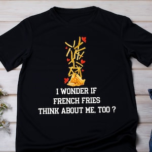 I wonder if french fries think about me too Shirt, French Fries Shirt, Funny Shirt, junk food, Weekend Shirt, Fries T-Shirt, Fast Food Lover