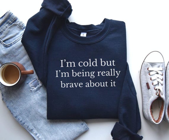 I'm Cold But I'm Being Really Brave About It Sweatshirt, Gift For Girlfriend, Holiday Sweatshirt, Always Cold Sweater