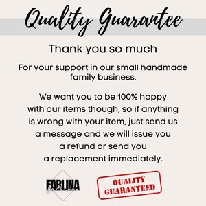 May include: A text-based image with the words "Quality Guarantee" in a handwritten font. The text reads "Thank you so much for your support in our small handmade family business. We want you to be 100% happy with our items though, so if anything is wrong with your item, just send us a message and we will issue you a refund or send you a replacement immediately." The image also includes two logos: "FABLUNA" and "QUALITY GUARANTEED".